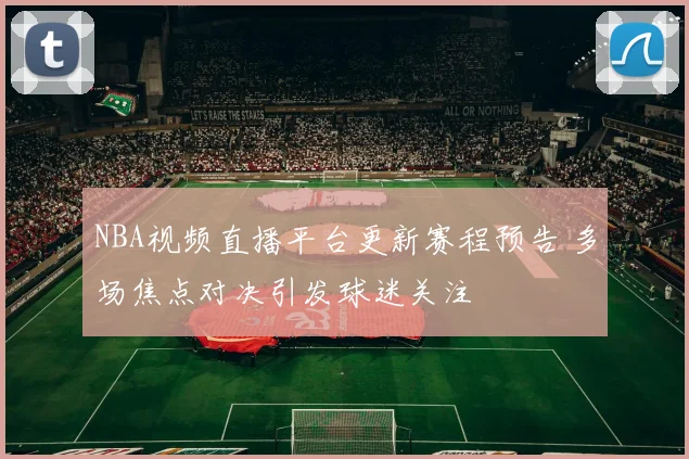 NBA视频直播平台更新赛程预告 多场焦点对决引发球迷关注