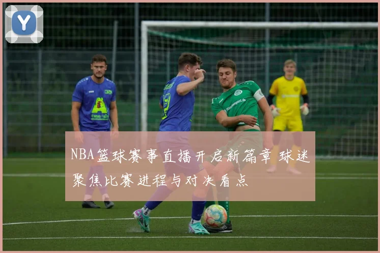 NBA篮球赛事直播开启新篇章 球迷聚焦比赛进程与对决看点