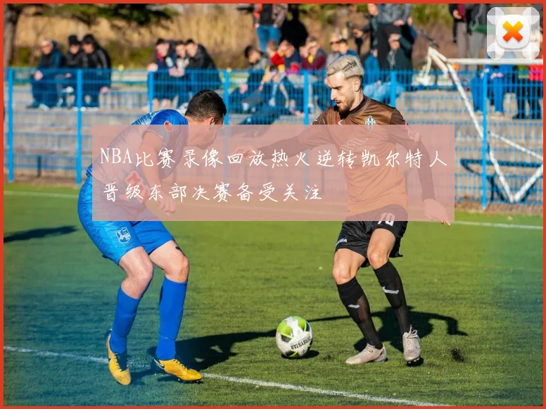 NBA比赛录像回放热火逆转凯尔特人晋级东部决赛备受关注