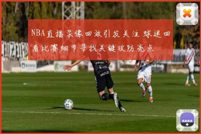 NBA直播录像回放引发关注 球迷回看比赛细节寻找关键攻防亮点