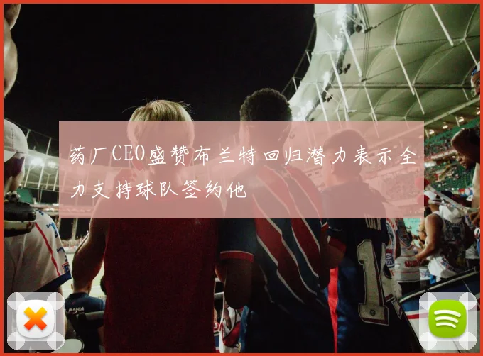 药厂CEO盛赞布兰特回归潜力表示全力支持球队签约他