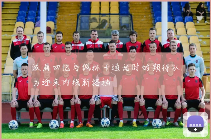 浓眉回忆与佩林卡通话时的期待以为迎来内线新搭档