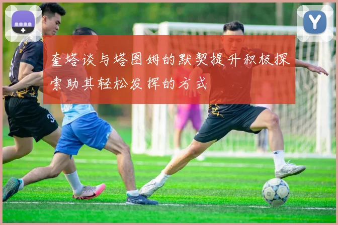 奎塔谈与塔图姆的默契提升积极探索助其轻松发挥的方式