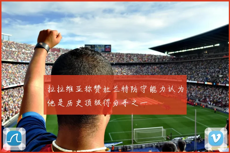拉拉维亚称赞杜兰特防守能力认为他是历史顶级得分手之一