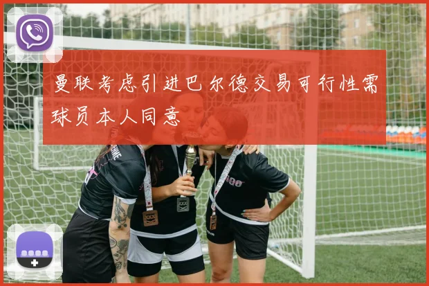 曼联考虑引进巴尔德交易可行性需球员本人同意