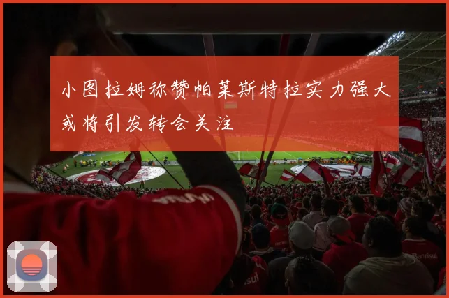 小图拉姆称赞帕莱斯特拉实力强大或将引发转会关注