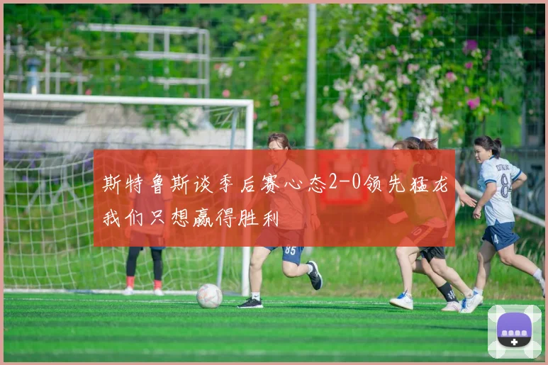 斯特鲁斯谈季后赛心态2-0领先猛龙我们只想赢得胜利