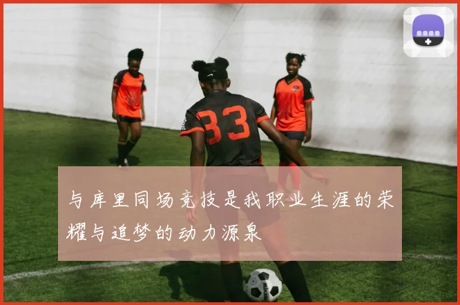 与库里同场竞技是我职业生涯的荣耀与追梦的动力源泉