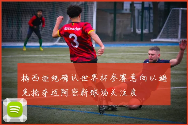 梅西拒绝确认世界杯参赛意向以避免抢夺迈阿密新球场关注度