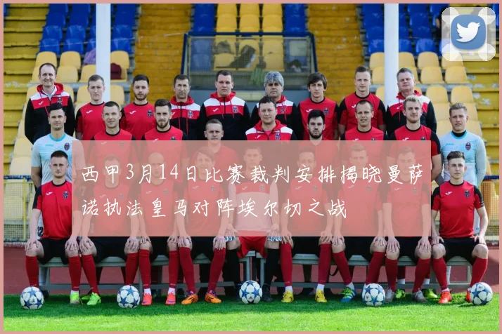 西甲3月14日比赛裁判安排揭晓曼萨诺执法皇马对阵埃尔切之战