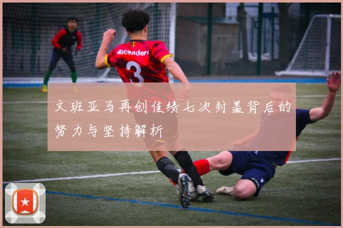文班亚马再创佳绩七次封盖背后的努力与坚持解析