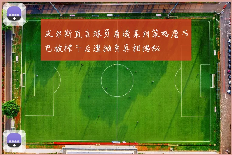 皮尔斯直言球员看透莱利策略詹韦巴被榨干后遭抛弃真相揭秘